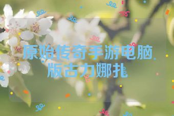 原始传奇手游电脑版古力娜扎