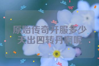 原始传奇开服多少天出四转丹啊呢