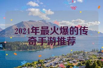 2024年最火爆的传奇手游推荐