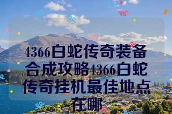 4366白蛇传奇装备合成攻略4366白蛇传奇挂机最佳地点在哪