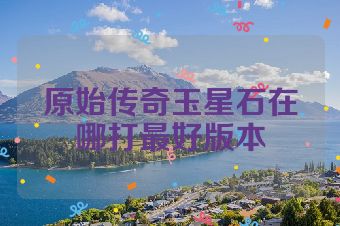 原始传奇玉星石在哪打最好版本