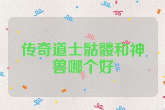 传奇道士骷髅和神兽哪个好