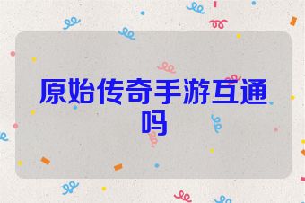 原始传奇手游互通吗