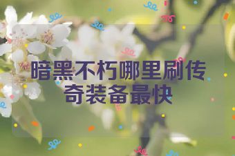 暗黑不朽哪里刷传奇装备最快