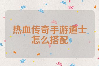 热血传奇手游道士怎么搭配