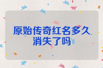 原始传奇红名多久消失了吗