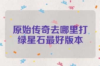 原始传奇去哪里打绿星石最好版本