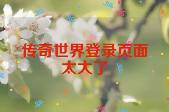 传奇世界登录页面太大了