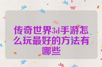 传奇世界3d手游怎么玩最好的方法有哪些