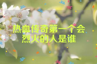 热血传奇第一个会烈火的人是谁