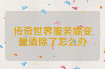 传奇世界服务端变量清除了怎么办