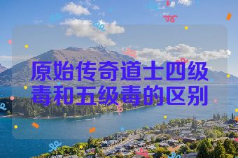 原始传奇道士四级毒和五级毒的区别