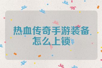 热血传奇手游装备怎么上锁