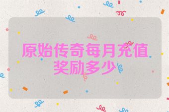 原始传奇每月充值奖励多少