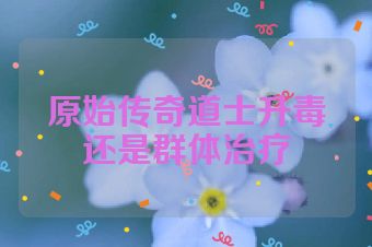 原始传奇道士升毒还是群体治疗