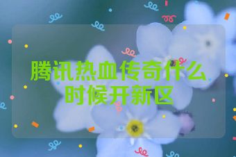 腾讯热血传奇什么时候开新区