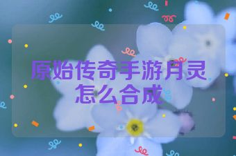 原始传奇手游月灵怎么合成
