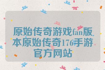 原始传奇游戏fan版本原始传奇176手游官方网站