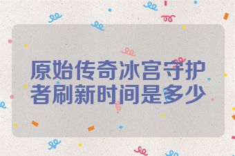 原始传奇冰宫守护者刷新时间是多少
