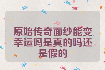 原始传奇面纱能变幸运吗是真的吗还是假的