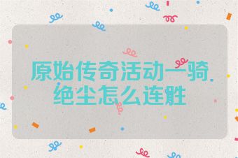 原始传奇活动一骑绝尘怎么连胜
