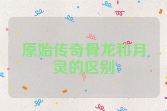 原始传奇骨龙和月灵的区别