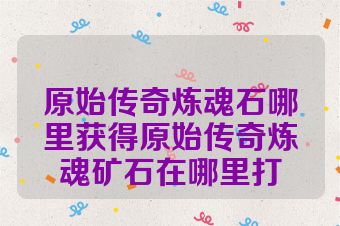 原始传奇炼魂石哪里获得原始传奇炼魂矿石在哪里打