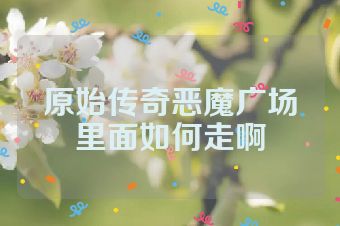 原始传奇恶魔广场里面如何走啊