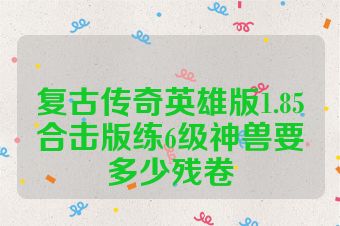 复古传奇英雄版1.85合击版练6级神兽要多少残卷