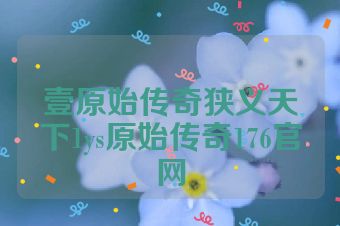 壹原始传奇狭义天下1ys原始传奇176官网