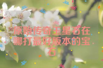 原始传奇玉星石在哪打最好版本的宝石