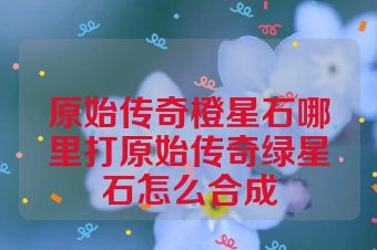 原始传奇橙星石哪里打原始传奇绿星石怎么合成