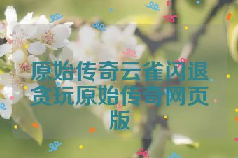 原始传奇云雀闪退贪玩原始传奇网页版