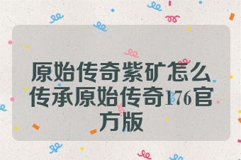 原始传奇紫矿怎么传承原始传奇176官方版
