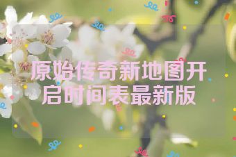 原始传奇新地图开启时间表最新版