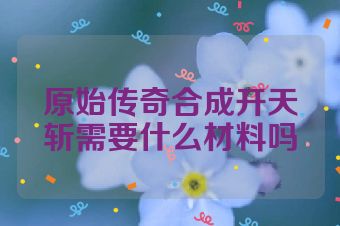 原始传奇合成开天斩需要什么材料吗