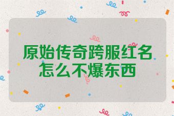 原始传奇跨服红名怎么不爆东西