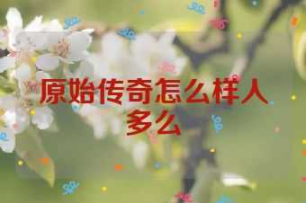 原始传奇怎么样人多么