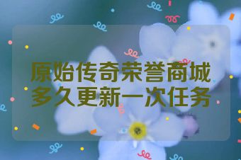 原始传奇荣誉商城多久更新一次任务