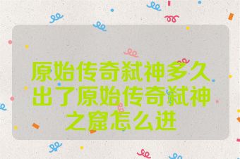 原始传奇弑神多久出了原始传奇弑神之窟怎么进
