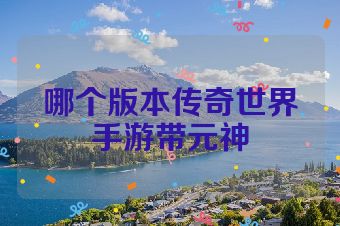 哪个版本传奇世界手游带元神