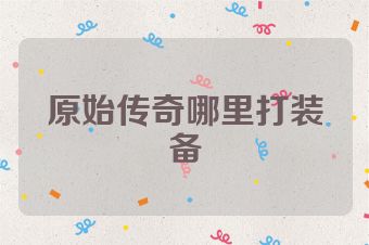 原始传奇哪里打装备
