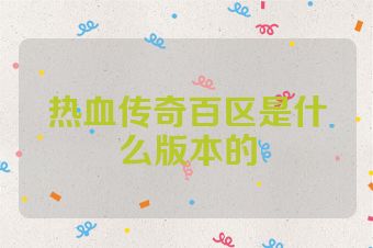 热血传奇百区是什么版本的