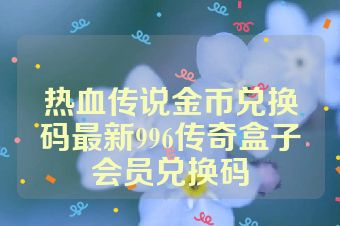 热血传说金币兑换码最新996传奇盒子会员兑换码
