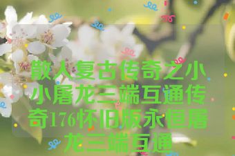 散人复古传奇之小小屠龙三端互通传奇176怀旧版永恒屠龙三端互通