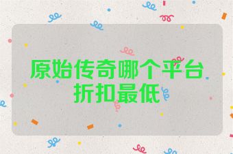 原始传奇哪个平台折扣最低