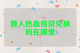 兽人热血传说兑换码在哪里