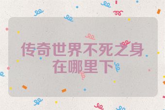 传奇世界不死之身在哪里下