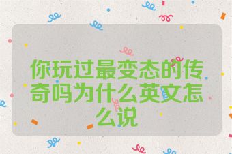 你玩过最变态的传奇吗为什么英文怎么说