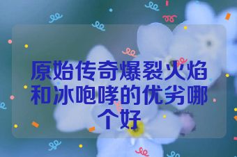 原始传奇爆裂火焰和冰咆哮的优劣哪个好